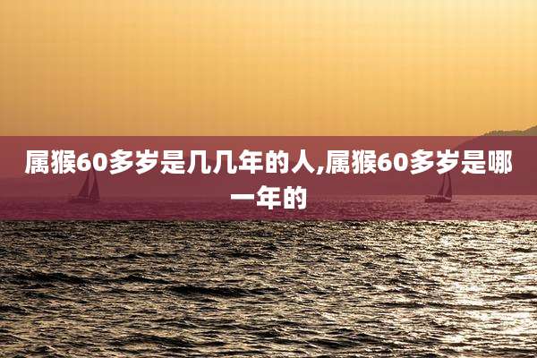属猴60多岁是几几年的人,属猴60多岁是哪一年的