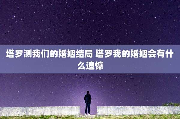塔罗测我们的婚姻结局 塔罗我的婚姻会有什么遗憾
