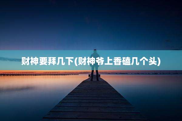 财神要拜几下(财神爷上香磕几个头)