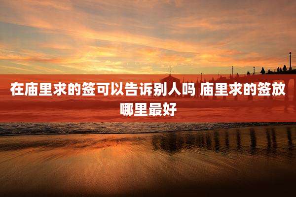 在庙里求的签可以告诉别人吗 庙里求的签放哪里最好