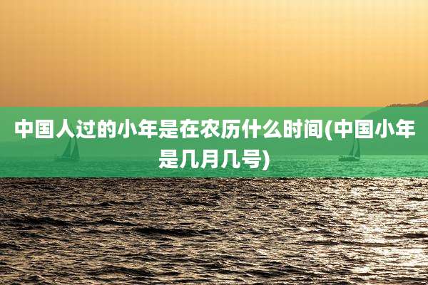 中国人过的小年是在农历什么时间(中国小年是几月几号)