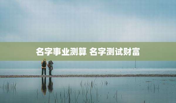 名字事业测算 名字测试财富