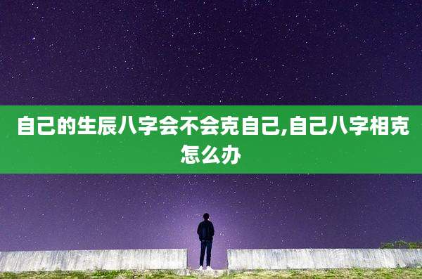 自己的生辰八字会不会克自己,自己八字相克怎么办