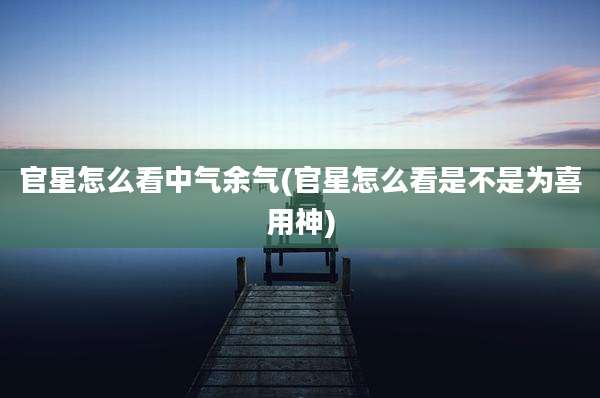 官星怎么看中气余气(官星怎么看是不是为喜用神)