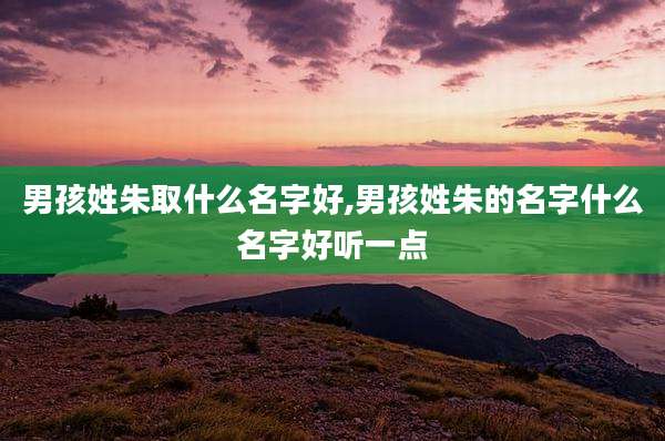 男孩姓朱取什么名字好,男孩姓朱的名字什么名字好听一点