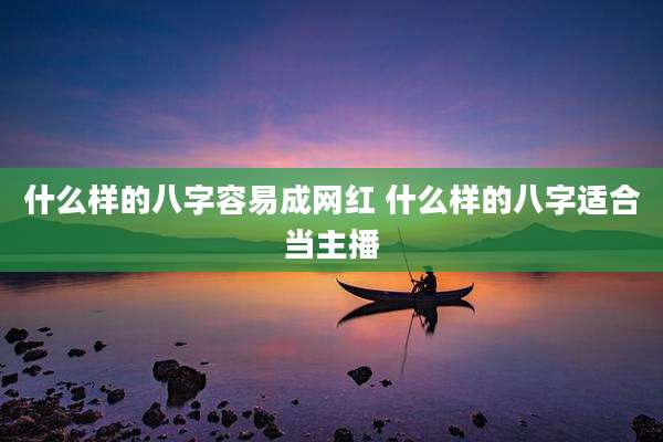 什么样的八字容易成网红 什么样的八字适合当主播