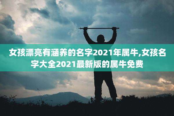 女孩漂亮有涵养的名字2021年属牛,女孩名字大全2021最新版的属牛免费