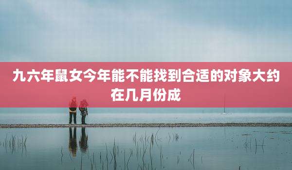 九六年鼠女今年能不能找到合适的对象大约在几月份成