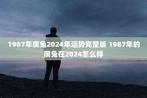 1987年属兔2024年运势完整版 1987年的属兔在2024怎么样