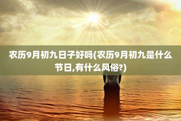 农历9月初九日子好吗(农历9月初九是什么节日,有什么风俗?)