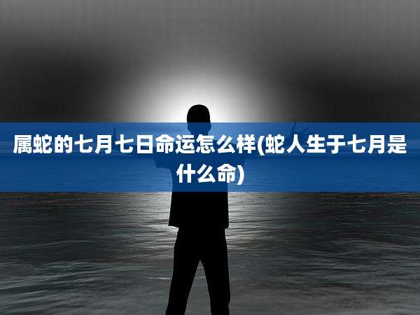 属蛇的七月七日命运怎么样(蛇人生于七月是什么命)