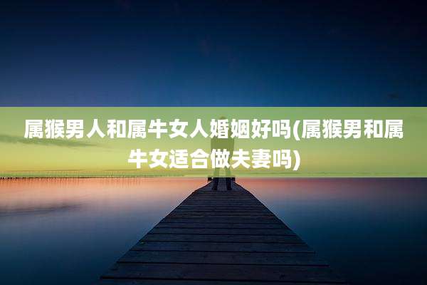 属猴男人和属牛女人婚姻好吗(属猴男和属牛女适合做夫妻吗)