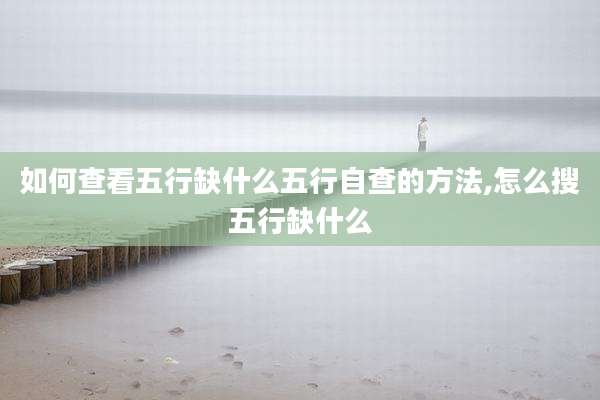 如何查看五行缺什么五行自查的方法,怎么搜五行缺什么