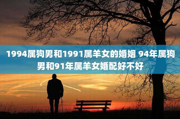 1994属狗男和1991属羊女的婚姻 94年属狗男和91年属羊女婚配好不好