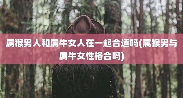属猴男人和属牛女人在一起合适吗(属猴男与属牛女性格合吗)