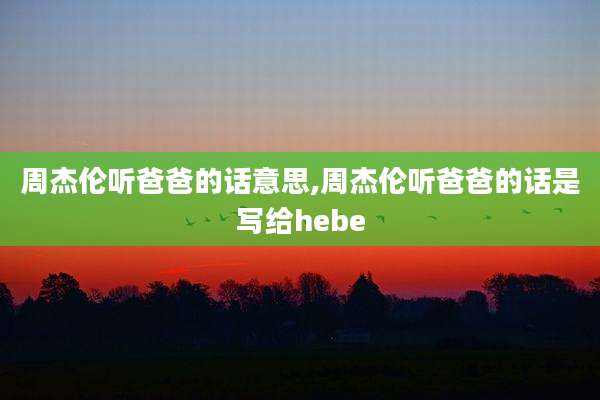 周杰伦听爸爸的话意思,周杰伦听爸爸的话是写给hebe