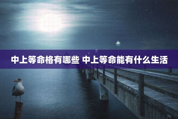 中上等命格有哪些 中上等命能有什么生活