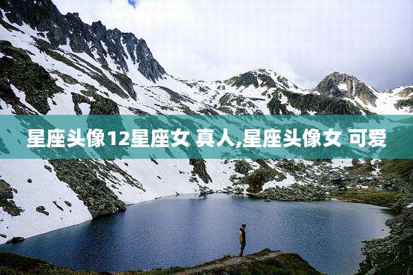 星座头像12星座女 真人,星座头像女 可爱