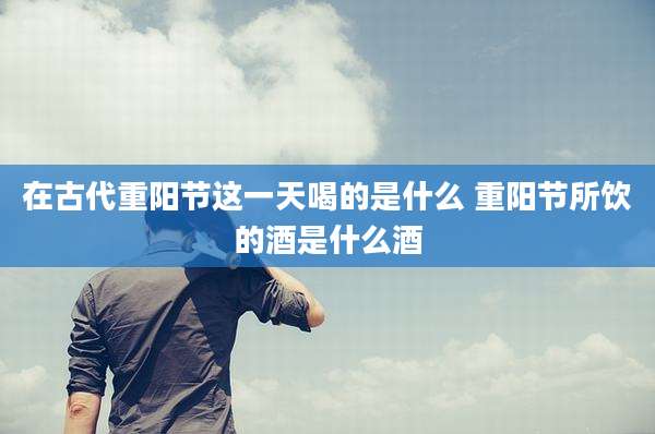 在古代重阳节这一天喝的是什么 重阳节所饮的酒是什么酒