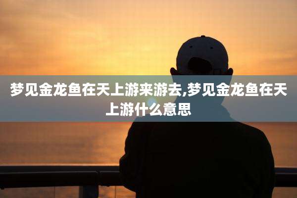 梦见金龙鱼在天上游来游去,梦见金龙鱼在天上游什么意思