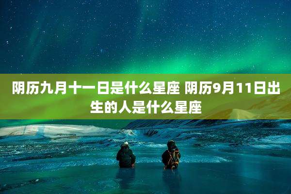 阴历九月十一日是什么星座 阴历9月11日出生的人是什么星座