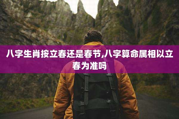 八字生肖按立春还是春节,八字算命属相以立春为准吗
