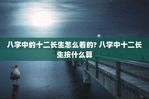 八字中的十二长生怎么看的? 八字中十二长生按什么算
