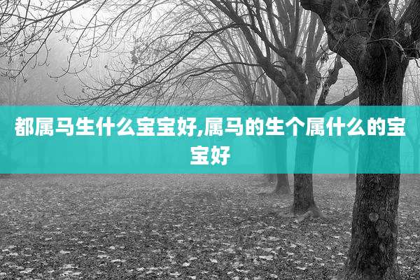 都属马生什么宝宝好,属马的生个属什么的宝宝好