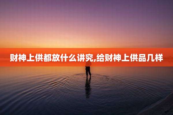 财神上供都放什么讲究,给财神上供品几样