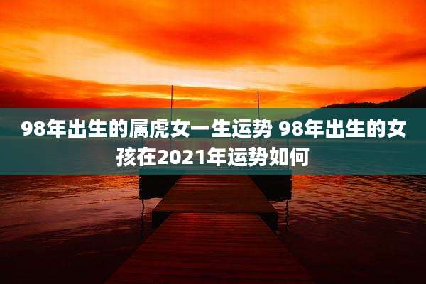 98年出生的属虎女一生运势 98年出生的女孩在2021年运势如何