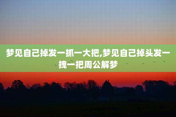 梦见自己掉发一抓一大把,梦见自己掉头发一拽一把周公解梦