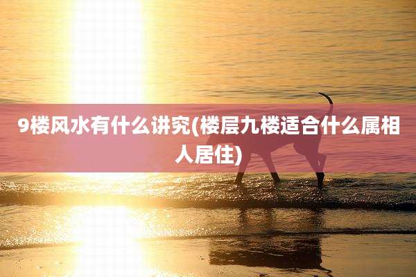 9楼风水有什么讲究(楼层九楼适合什么属相人居住)