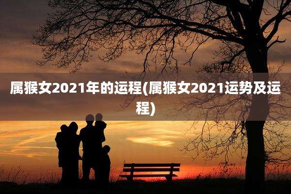 属猴女2021年的运程(属猴女2021运势及运程)