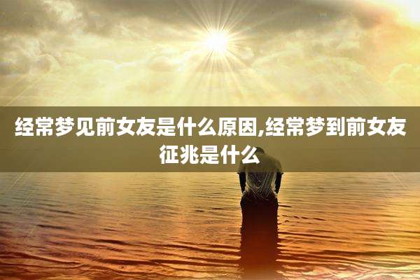 经常梦见前女友是什么原因,经常梦到前女友征兆是什么