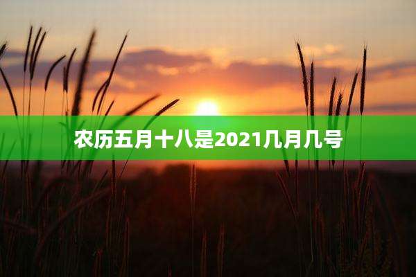 农历五月十八是2021几月几号