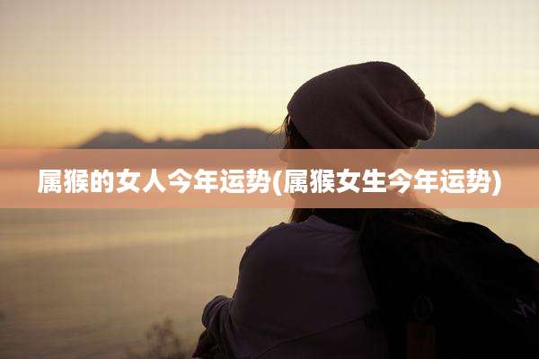 属猴的女人今年运势(属猴女生今年运势)