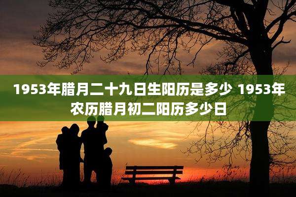 1953年腊月二十九日生阳历是多少 1953年农历腊月初二阳历多少日