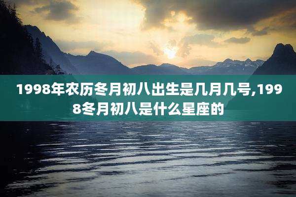 1998年农历冬月初八出生是几月几号,1998冬月初八是什么星座的
