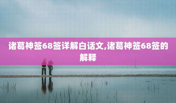 诸葛神签68签详解白话文,诸葛神签68签的解释