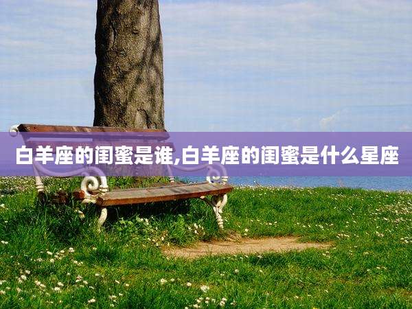 白羊座的闺蜜是谁,白羊座的闺蜜是什么星座