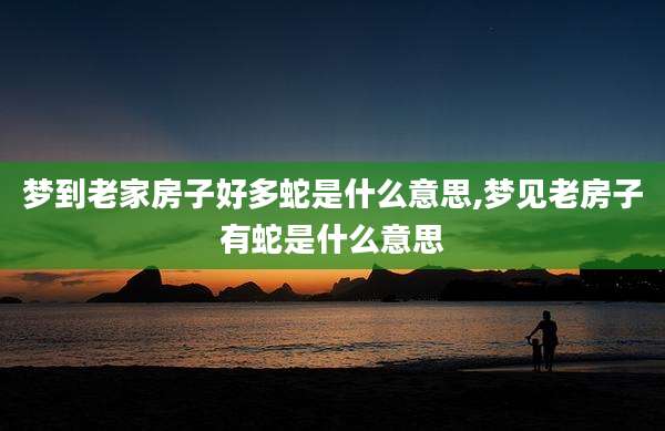 梦到老家房子好多蛇是什么意思,梦见老房子有蛇是什么意思