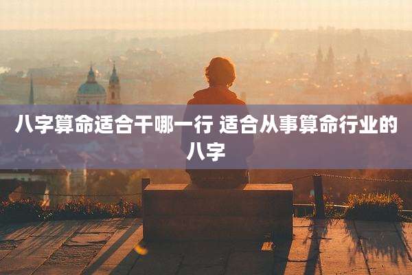 八字算命适合干哪一行 适合从事算命行业的八字