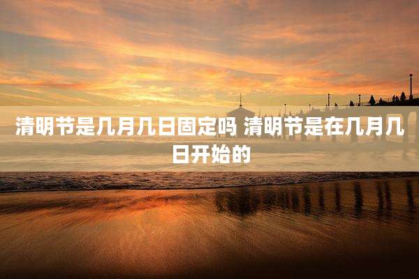 清明节是几月几日固定吗 清明节是在几月几日开始的