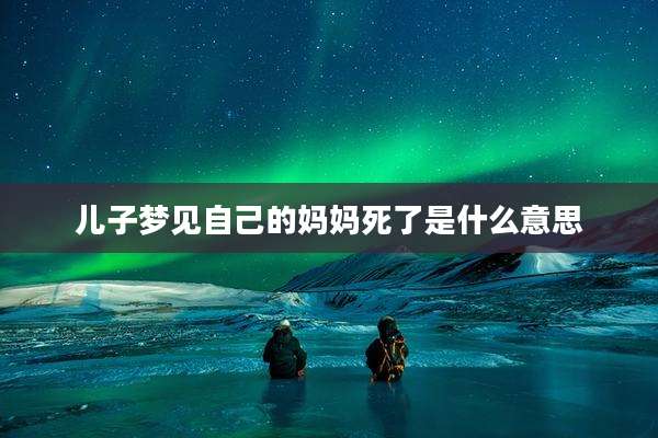 儿子梦见自己的妈妈死了是什么意思