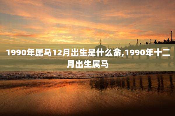 1990年属马12月出生是什么命,1990年十二月出生属马