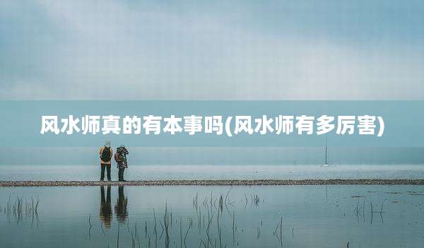 风水师真的有本事吗(风水师有多厉害)