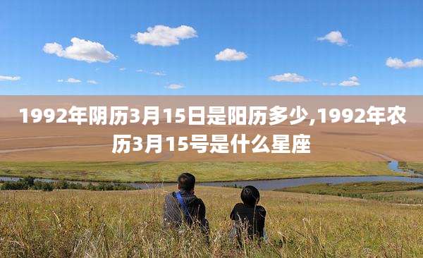 1992年阴历3月15日是阳历多少,1992年农历3月15号是什么星座