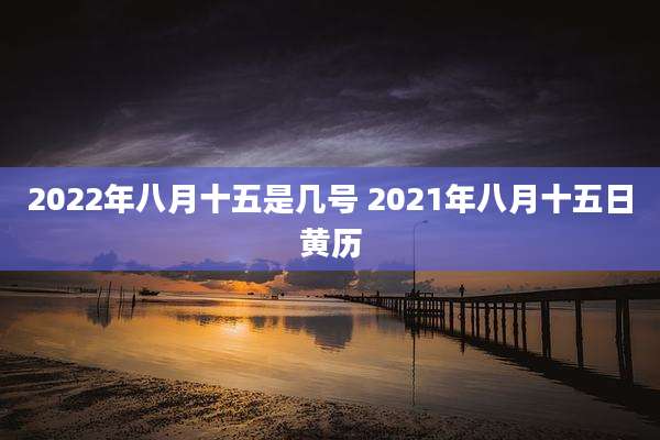 2022年八月十五是几号 2021年八月十五日黄历