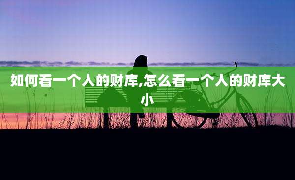 如何看一个人的财库,怎么看一个人的财库大小