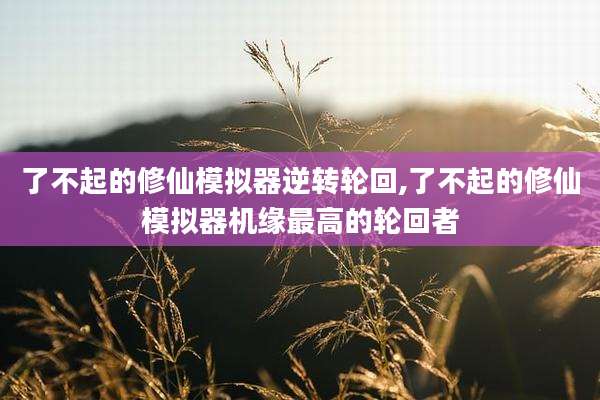 了不起的修仙模拟器逆转轮回,了不起的修仙模拟器机缘最高的轮回者